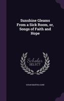 Sunshine Gleams from a Sick Room, Or, Songs of Faith and Hope 1120718007 Book Cover