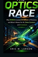 The Optics Race: Why NVIDIA Invested $4 Billion in Photonics and What It Means for AI, Data Centers, and Investors B0GR4WDHL6 Book Cover