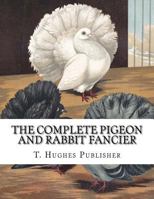 The Complete Pigeon and Rabbit Fancier 1725925745 Book Cover