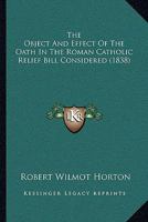The Object And Effect Of The Oath In The Roman Catholic Relief Bill Considered 1104397633 Book Cover
