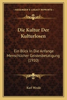 Die Kultur Der Kulturlosen: Ein Blick in Die Anfange Menschlicher Geistesbetatigung (1910) 0270172505 Book Cover