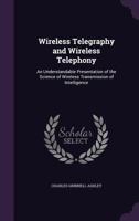 Wireless Telegraphy and Wireless Telephony: An Understandable Presentation of the Science of Wireless Transmission of Intelligence (Classic Reprint) 135899174X Book Cover