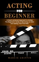 Acting for Beginners: A Heart-centered Approach to Acting (The Beginner's Guide to Becoming an Actor and Getting That First Role) 1998769593 Book Cover