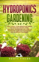 Hydroponics Gardening: How to Build Your Greenhouse Garden for Growing Organic Fruits, Vegetables, Mushrooms, and Herbs All Year Round. Learn Easy Hydroponic and Aquaponic Techniques null Book Cover