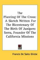 The Planting Of The Cross: A Sketch Written For The Bicentenary Of The Birth Of Junipero Serra, Founder Of The California Missions 054840335X Book Cover