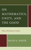 Mathematics, Unity, and the Good: Plato, Whitehead, Aristotle 1666963313 Book Cover