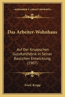 Das Arbeiter-Wohnhaus: Auf Der Kruppschen Gussftahlfabrik In Seiner Baulichen Entwicklung (1907) 1160356017 Book Cover