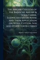 The aniline colours of the Badische Anilin- & Soda-Fabrik, Ludwigshafen on Rhine and their application on wool, cotton, silk and other textile fibres 1172573670 Book Cover