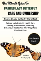 THE ULTIMATE GUIDE TO PAINTED LADY BUTTERFLY CARE AND OWNERSHIP: Painted Lady Butterfly Health Care, Feeding, Conversation, Selecting, Behaviour, Habitat And Why They Make Excellent Pets. B0DPVSGP7Z Book Cover