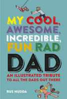 My Cool, Awesome, Incredible, Fun, Rad Dad: An illustrated tribute to all the dads out there 1911026518 Book Cover