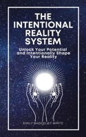 The Intentional Reality System: Unlock Your Potential and Intentionally Shape Your Reality 1399969854 Book Cover