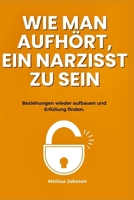 WIE MAN AUFHÖRT, EIN NARZISST ZU SEIN: Beziehungen wieder aufbauen und Erfüllung finden. B0DJ5N9519 Book Cover