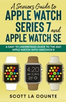 A Senior's Guide to Apple Watch Series 7 and Apple Watch SE: An Easy To Understand Guide To the 2021 Apple Watch With watchOS 8 1629176761 Book Cover
