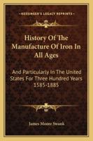 History Of The Manufacture Of Iron In All Ages: And Particularly In The United States For Three Hundred Years 1585-1885 1163247030 Book Cover