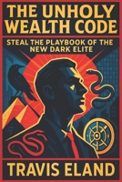The Unholy Wealth Code: Steal the Playbook of the New Dark Elite - Unlock Hidden Fortune Strategies: Master the Underground System for Rapid Riches & B0F7XH7GYZ Book Cover