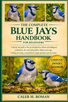 THE COMPLETE BLUE JAYS HANDBOOK FOR BEGINNERS: A Step-by-Step Guide to Blue Jay Identification, Behavior and Intelligence, Vocalizations, Diet and ... Behavior, Human Interaction, and Conservation B0GP66FL2Q Book Cover
