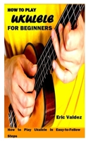 HOW TO PLAY UKULELE FOR BEGINNERS: How to Play Ukulele in Easy-to-Follow Steps B08QRXSSJN Book Cover