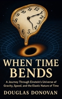 When Time Bends: A Journey Through Einstein's Universe of Gravity, Speed, and the Elastic Nature of Time B0FSQGZCRY Book Cover