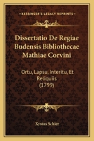 Dissertatio De Regiae Budensis Bibliothecae Mathiae Corvini: Ortu, Lapsu, Interitu, Et Reliquiis (1799) 1104734206 Book Cover