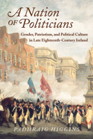 A Nation of Politicians: Gender, Patriotism, and Political Culture in Late Eighteenth-Century Ireland 0299233340 Book Cover