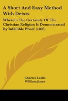 A Short And Easy Method With Deists: Wherein The Certainty Of The Christian Religion Is Demonstrated By Infallible Proof 1436749824 Book Cover