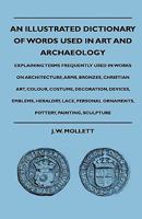 An Illustrated Dictionary of Words Used in art and Archaeology. Explaining Terms Frequently Used in Works on Architecture, Arms, Bronzes, Christian ... Lace, Personal Ornaments, Pottery, Painting 1015817971 Book Cover