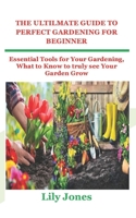 THE ULTILMATE GUIDE TO PERFECT GARDENING FOR BEGINNER: Essential Tools for Your Gardening, What to Know to truly see Your Garden Grow B09SZ2QY7D Book Cover