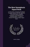 The New Semaphoric Signal Book: In Three Parts: Containing the Marine Telegraph System, with the Appendix, the United States Telegraph Vocabulary, and Embracing the Holyhead Signals. to Which Is Annex 1346998981 Book Cover