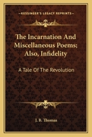 The Incarnation And Miscellaneous Poems; Also, Infidelity: A Tale Of The Revolution 0548496420 Book Cover