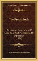 The Precis Book: Or, Lessons in Accuracy of Statement and Preciseness of Expression: For Civil Service Students, Self-Education, and Use in Schools 0548890609 Book Cover