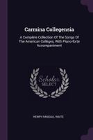 Carmina Collegensia: A Complete Collection Of The Songs Of The American Colleges, With Piano-forte Accompaniment... 1378517717 Book Cover