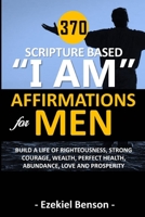 370 Scripture Based “I Am” Affirmations For Men: Build A Life Of Righteousness, Strong Courage, Wealth, Perfect Health, Abundance, Love And Prosperity B086PT97JX Book Cover