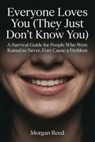 Everyone Loves You (They Just Don't Know You): A Survival Guide for People Who Were Raised to Never, Ever Cause a Problem (Morgan Reed Series) B0GV9PFGKF Book Cover