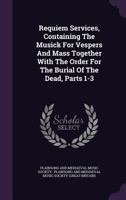 Requiem Services, Containing The Musick For Vespers And Mass Together With The Order For The Burial Of The Dead, Parts 1-3 1340816873 Book Cover