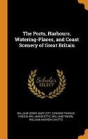 The Ports, Harbours, Watering-Places, and Coast Scenery of Great Britain - Primary Source Edition 0341842559 Book Cover