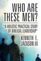 Who Are These Men?: A Holistic Practical Study of Biblical Leadership 1462683975 Book Cover