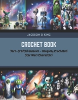Crochet Book: Yarn-Crafted Galaxies - Uniquely Crocheted Star Wars Characters B0CR1K6YD8 Book Cover