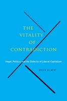 The Vitality of Contradiction: Hegel, Politics, and the Dialectic of Liberal-Capitalism 0773542582 Book Cover