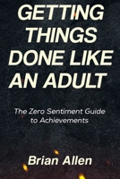 Getting Things Done Like An Adult: The Zero Sentiment Guide to Achievements B0F4W7JVT4 Book Cover
