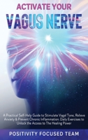 Activate Your Vagus Nerve: A Practical Self-Help Guide to Stimulate Vagal Tone, Relieve Anxiety and Prevent Chronic Inflammation. Daily Exercises to Unlock The Access to The Healing Power 1801189862 Book Cover