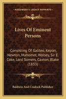 Lives Of Eminent Persons: Consisting Of Galileo, Kepler, Newton, Mahomet, Wolsey, Sir E. Coke, Lord Somers, Caxton, Blake 1166624765 Book Cover