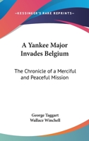 A Yankee Major Invades Belgium: The Chronicle of a Merciful and Peaceful Mission 1162757159 Book Cover