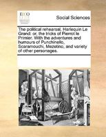 The political rehearsal. Harlequin Le Grand: or, the tricks of Pierrot le Primier. With the adventures and humours of Punchinello, Scaramouchi, Mezetino, and variety of other personages. 1170795471 Book Cover