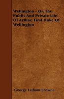 Wellington: Or The Public And Private Life Of Arthur, First Duke Of Wellington 1165808242 Book Cover