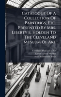 Catalogue Of A Collection Of Paintings, Etc. Presented By Mrs. Liberty E. Holden To The Cleveland Museum Of Art 1024550672 Book Cover