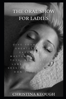 The Oral Show for Ladies: Give Yourself the Greatest Sexual Experiences; Masturbation, Kinky Toys, Sex Positions, Lube It Up, Shower Sessions, and Orgasm, Don't Hold Back! B08P3SBS2Z Book Cover