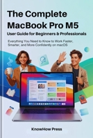 The Complete MacBook Pro M5 User Guide for Beginners & Professionals: Everything You Need to Know to Work Faster, Smarter, and More Confidently on macOS (THE USER GUIDE BOOK SERIES) B0G7L1PLLW Book Cover