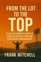 From the Lot to the Top: A Car Salesman's Guide to Success in Sales and Dealership Management B0F89N6GML Book Cover