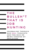 The Bullsh*t That is Job Hunting: Journaling Through Our Real Thoughts And Feelings On Being Ghosted By Employers 1696407958 Book Cover