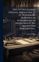 Drei In Der Kaiserl. Ã-ffentl. Bibliothek Zu St. Petersburg Befindliche Astronomische Instrumente Mit Arabischen Inschriften... (German Edition) 1024534928 Book Cover